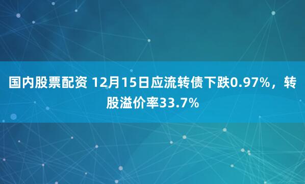 国内股票配资 12月15日应流转债下跌0.97%，转股溢价率33.7%