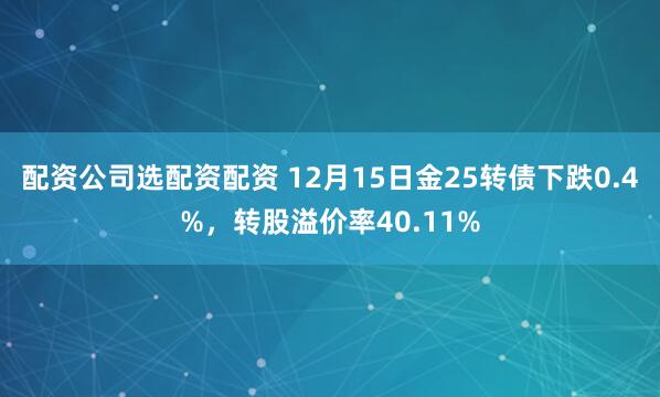 配资公司选配资配资 12月15日金25转债下跌0.4%，转股溢价率40.11%