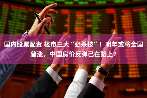 国内股票配资 楼市三大“必杀技”！明年或将全国普涨，中国房价反弹已在路上？