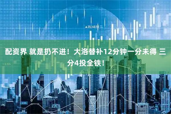 配资界 就是扔不进！大洛替补12分钟一分未得 三分4投全铁！