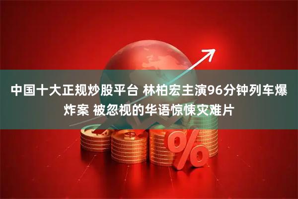中国十大正规炒股平台 林柏宏主演96分钟列车爆炸案 被忽视的华语惊悚灾难片