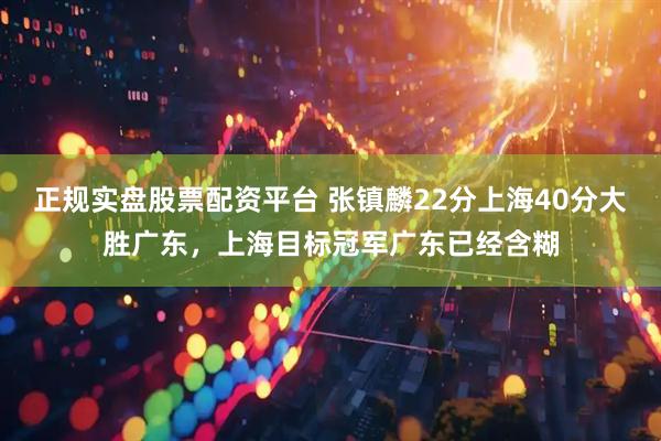 正规实盘股票配资平台 张镇麟22分上海40分大胜广东，上海目标冠军广东已经含糊