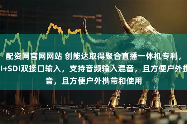 配资网官网网站 创能达取得聚合直播一体机专利，支持HDMI+SDI双接口输入，支持音频输入混音，且方便户外携带和使用