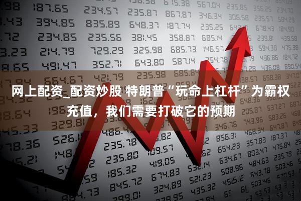 网上配资_配资炒股 特朗普“玩命上杠杆”为霸权充值，我们需要打破它的预期