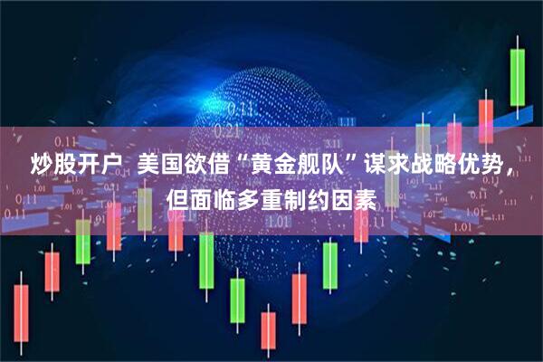炒股开户  美国欲借“黄金舰队”谋求战略优势，但面临多重制约因素