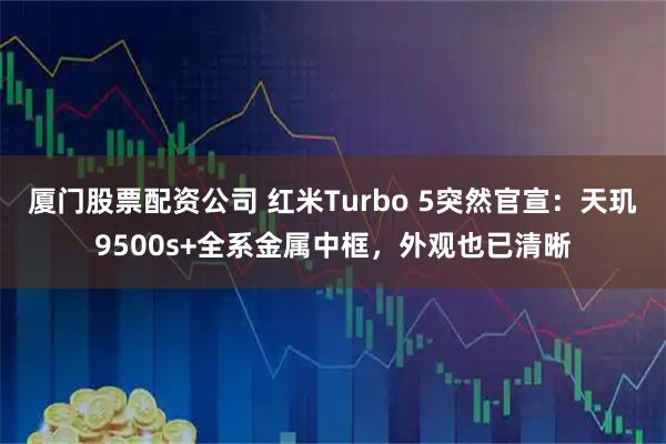 厦门股票配资公司 红米Turbo 5突然官宣：天玑9500s+全系金属中框，外观也已清晰