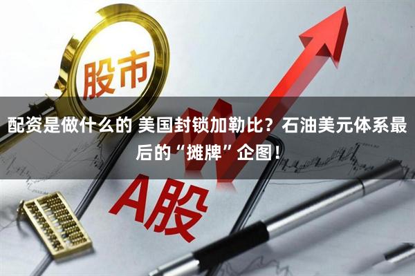 配资是做什么的 美国封锁加勒比？石油美元体系最后的“摊牌”企图！