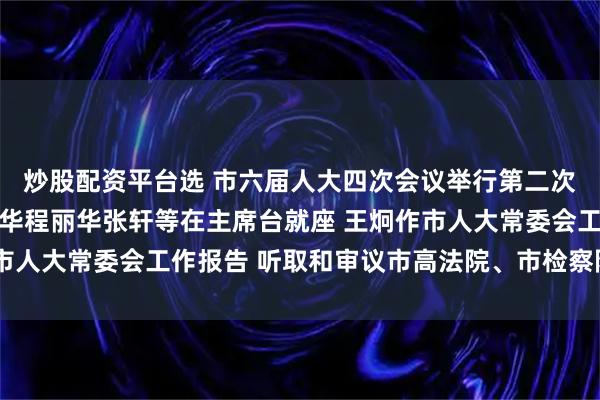 炒股配资平台选 市六届人大四次会议举行第二次全体会议 袁家军胡衡华程丽华张轩等在主席台就座 王炯作市人大常委会工作报告 听取和审议市高法院、市检察院工作报告
