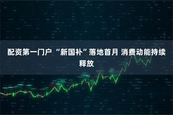 配资第一门户 “新国补”落地首月 消费动能持续释放
