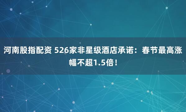 河南股指配资 526家非星级酒店承诺：春节最高涨幅不超1.5倍！