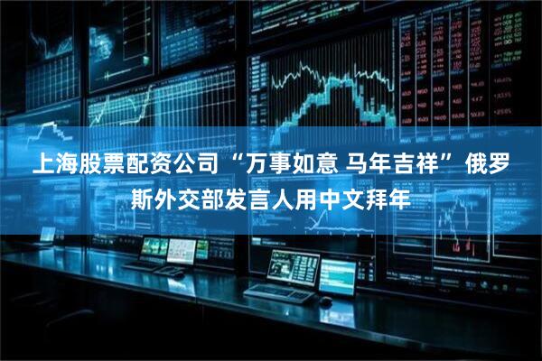 上海股票配资公司 “万事如意 马年吉祥” 俄罗斯外交部发言人用中文拜年