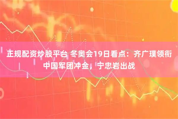 正规配资炒股平台 冬奥会19日看点：齐广璞领衔中国军团冲金，宁忠岩出战