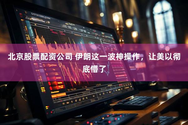 北京股票配资公司 伊朗这一波神操作，让美以彻底懵了