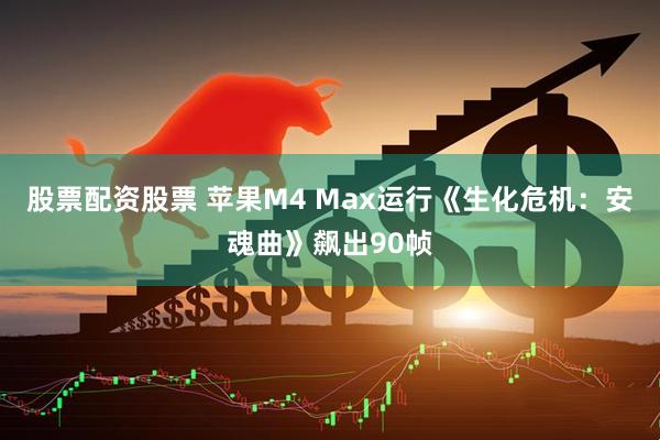 股票配资股票 苹果M4 Max运行《生化危机：安魂曲》飙出90帧