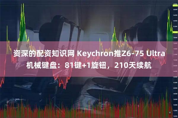 资深的配资知识网 Keychron推Z6-75 Ultra机械键盘：81键+1旋钮，210天续航