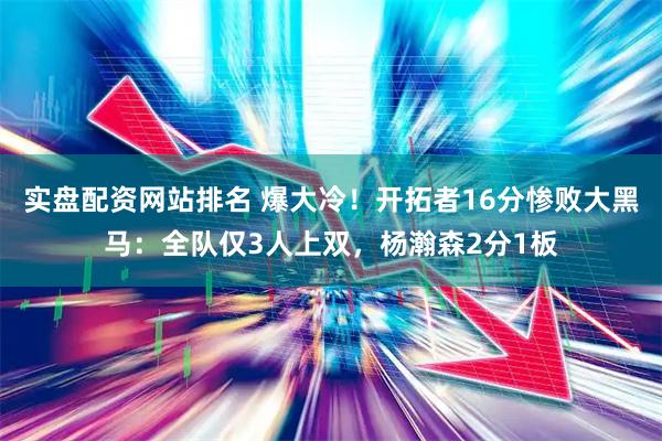 实盘配资网站排名 爆大冷！开拓者16分惨败大黑马：全队仅3人上双，杨瀚森2分1板