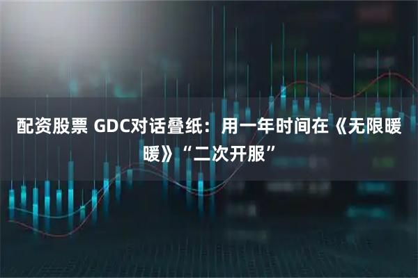 配资股票 GDC对话叠纸：用一年时间在《无限暖暖》“二次开服”