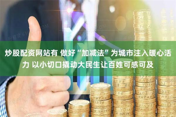 炒股配资网站有 做好“加减法”为城市注入暖心活力 以小切口撬动大民生让百姓可感可及