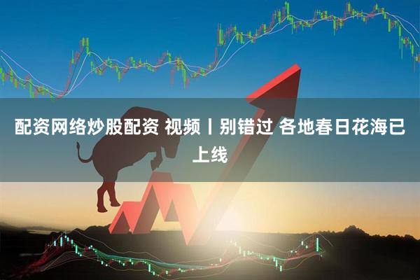 配资网络炒股配资 视频丨别错过 各地春日花海已上线