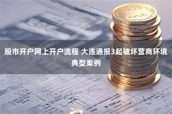股市开户网上开户流程 大连通报3起破坏营商环境典型案例