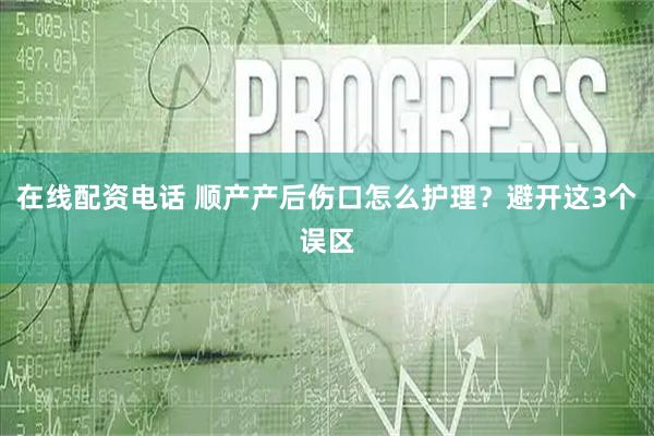 在线配资电话 顺产产后伤口怎么护理？避开这3个误区