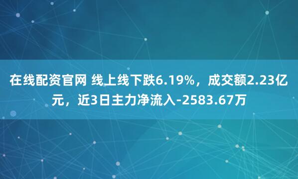在线配资官网 线上线下跌6.19%，成交额2.23亿元，近3日主力净流入-2583.67万