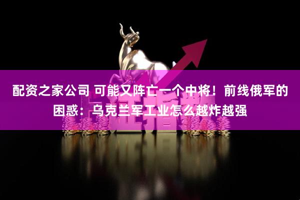 配资之家公司 可能又阵亡一个中将！前线俄军的困惑：乌克兰军工业怎么越炸越强