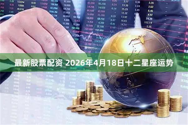 最新股票配资 2026年4月18日十二星座运势