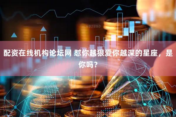 配资在线机构论坛网 怼你越狠爱你越深的星座，是你吗？