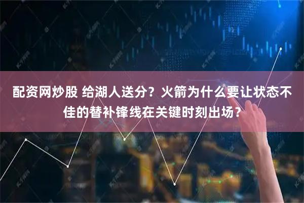 配资网炒股 给湖人送分？火箭为什么要让状态不佳的替补锋线在关键时刻出场？