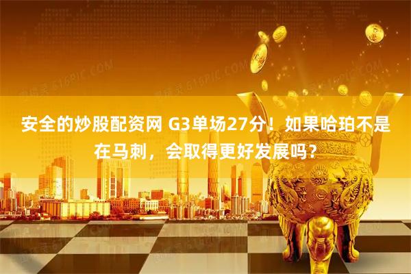 安全的炒股配资网 G3单场27分！如果哈珀不是在马刺，会取得更好发展吗？